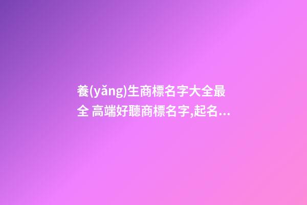 養(yǎng)生商標名字大全最全 高端好聽商標名字,起名之家-第1張-商標起名-玄機派